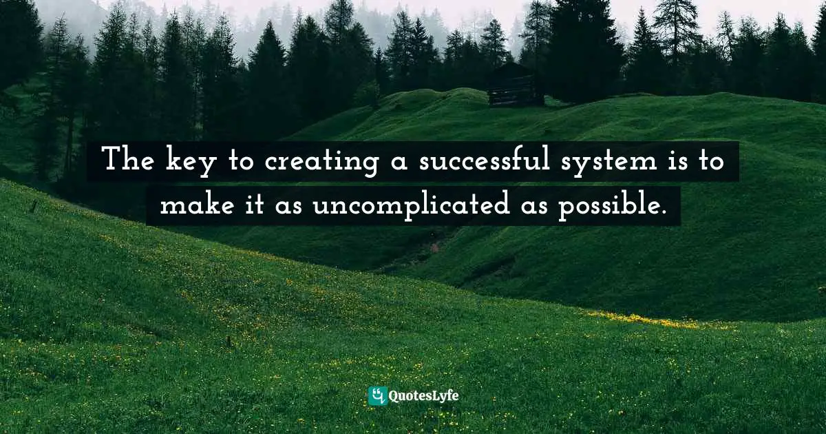 The key to creating a successful system is to make it as uncomplicated as possible.