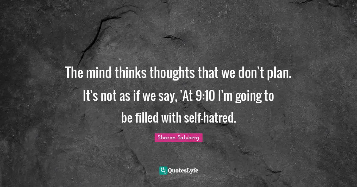 The mind thinks thoughts that we don't plan. It's not as if we say, 'At 9:10 I'm going to be filled with self-hatred.