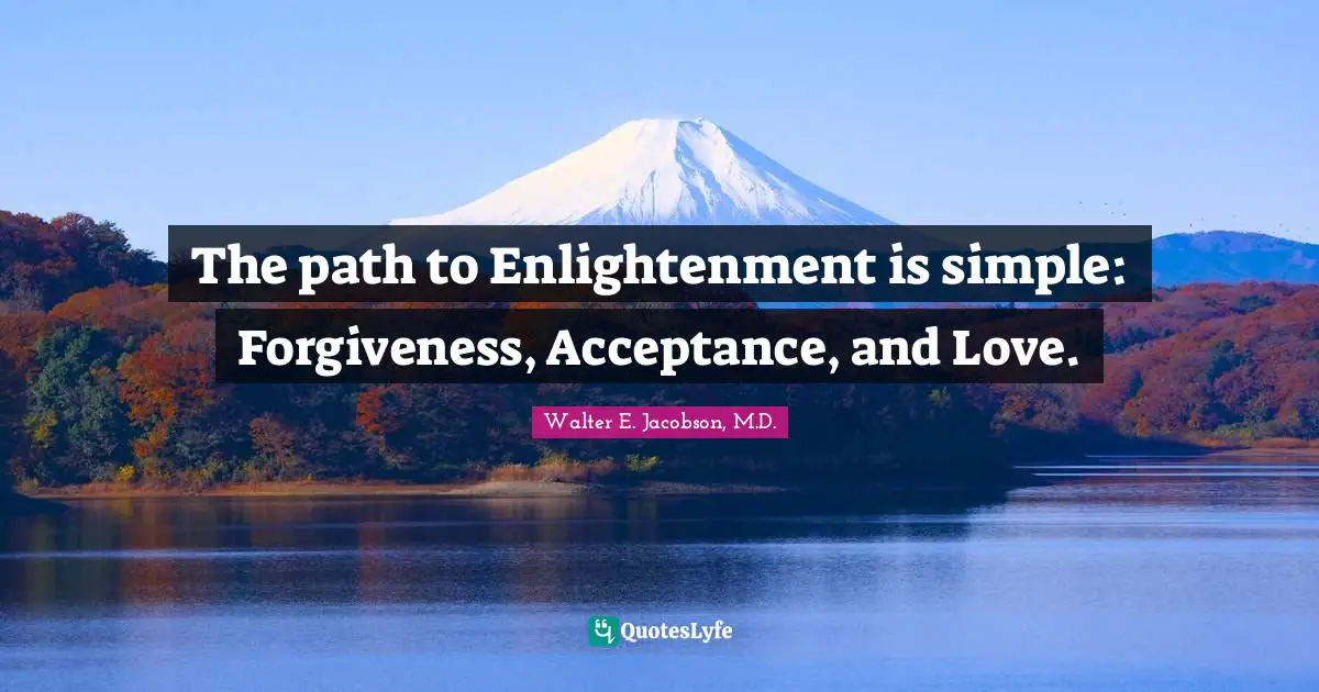 The path to Enlightenment is simple: Forgiveness, Acceptance, and Love.