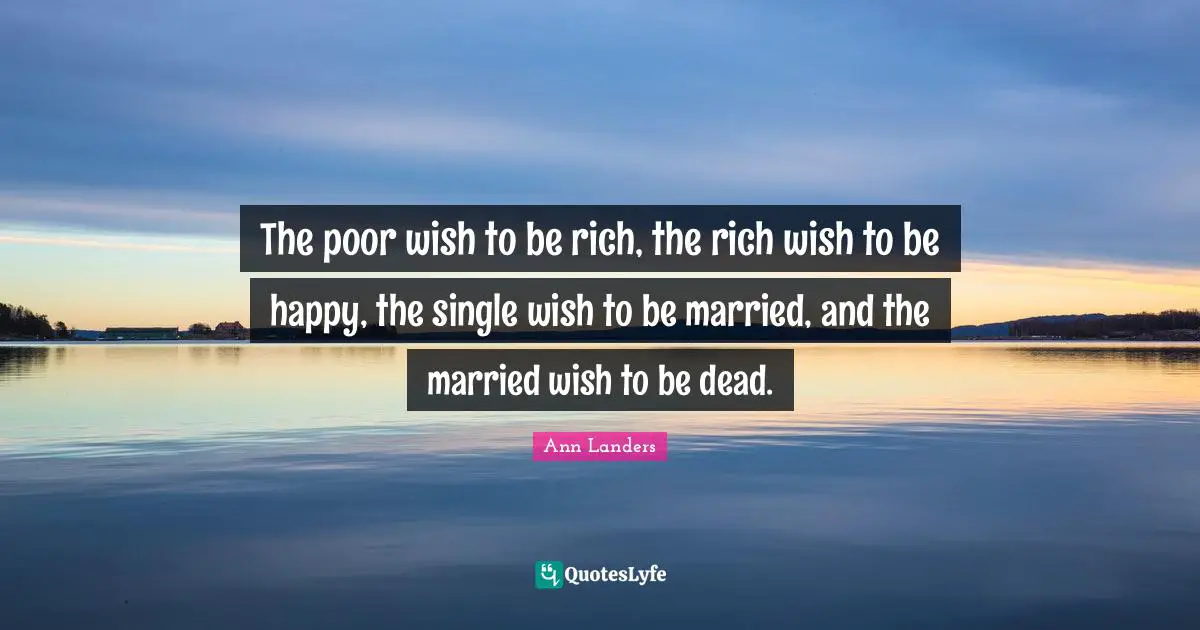 The poor wish to be rich, the rich wish to be happy, the single wish to be married, and the married wish to be dead.