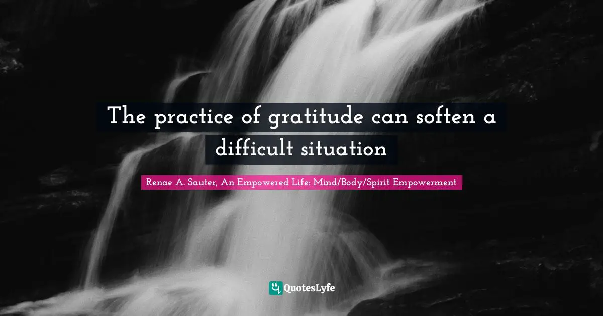 The practice of gratitude can soften a difficult situation