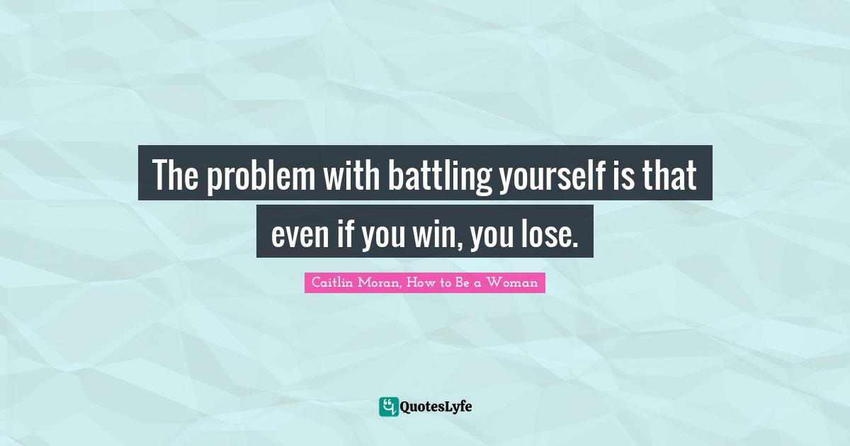 The problem with battling yourself is that even if you win, you lose
