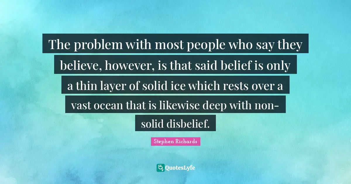 The problem with most people who say they believe, however, is that said belief is only a thin layer of solid ice which rests over a vast ocean that is likewise deep with non-solid disbelief.