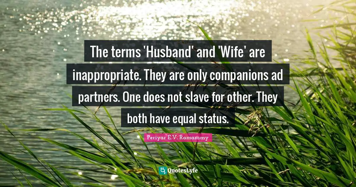 Periyar E.V. Ramasamy Quotes: "The terms 'Husband' and 'Wife' are inappropriate. They are only companions ad partners. One does not slave for other. They both have equal status."