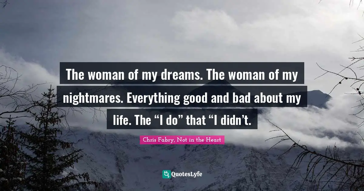 The woman of my dreams. The woman of my nightmares. Everything good and bad about my life. The “I do” that “I didn’t.