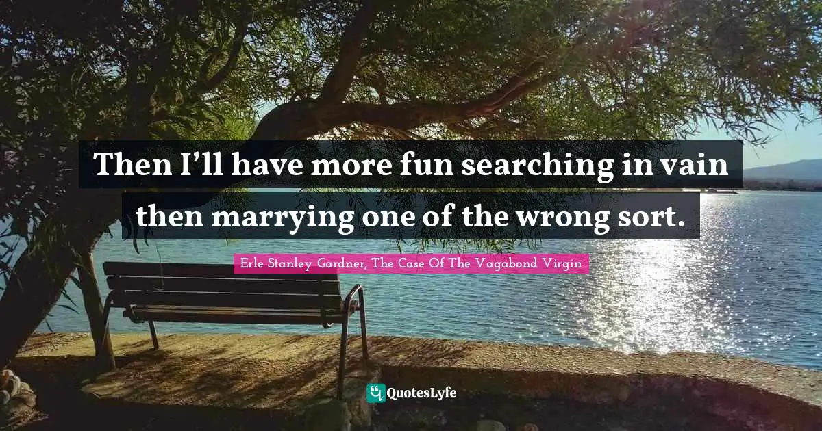 Then I’ll have more fun searching in vain then marrying one of the wrong sort.