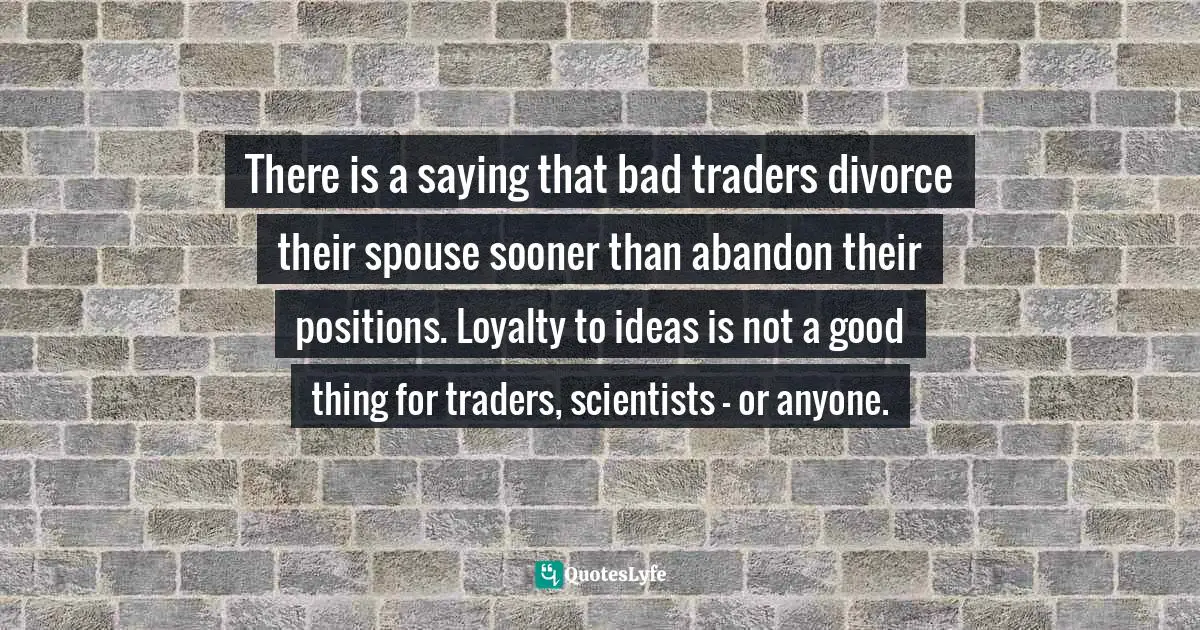 There is a saying that bad traders divorce their spouse sooner than abandon their positions. Loyalty to ideas is not a good thing for traders, scientists - or anyone.