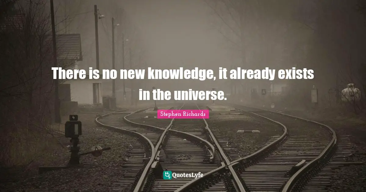 Stephen Richards Quotes: There is no new knowledge, it already exists in the universe.