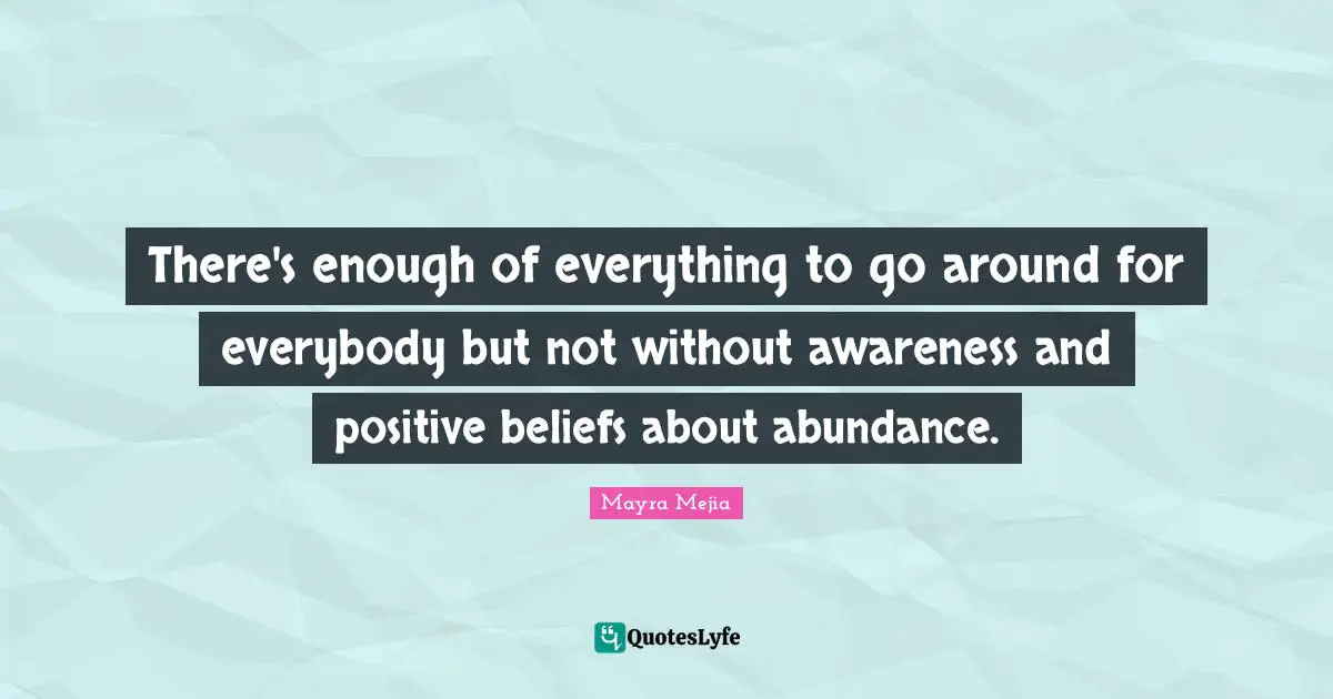 There's enough of everything to go around for everybody but not without awareness and positive beliefs about abundance.