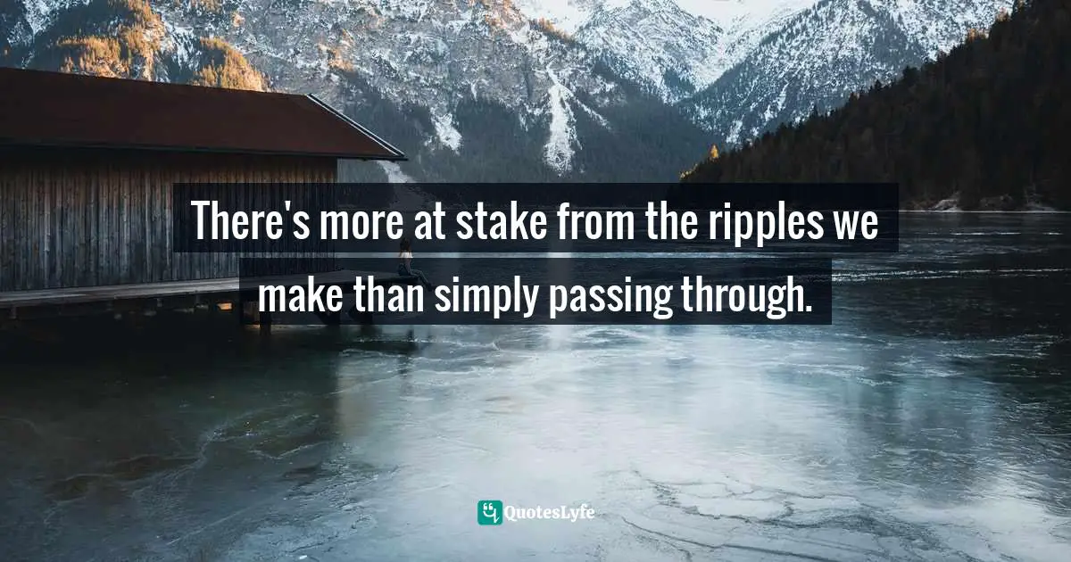 There's more at stake from the ripples we make than simply passing through.
