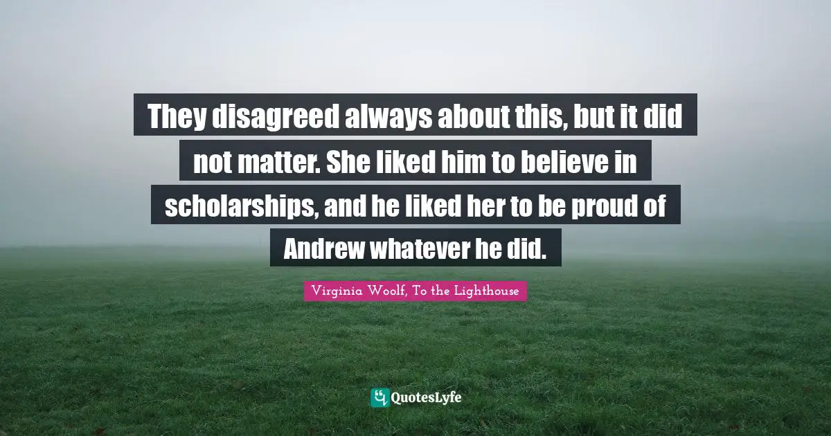 They disagreed always about this, but it did not matter. She liked him to believe in scholarships, and he liked her to be proud of Andrew whatever he did.