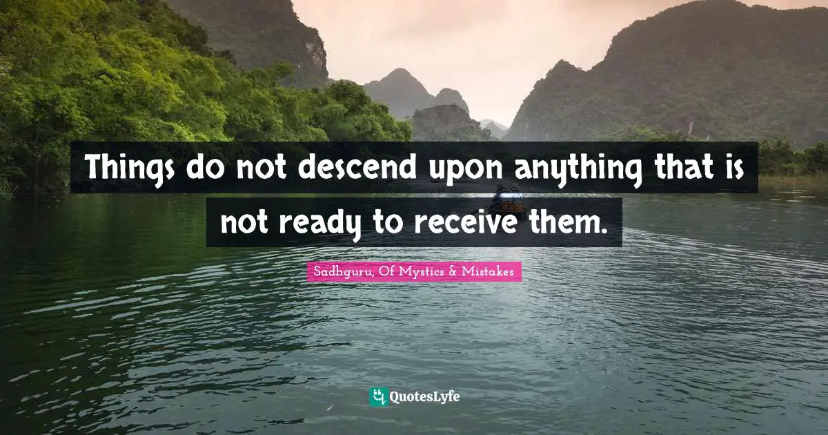 Things do not descend upon anything that is not ready to receive them.