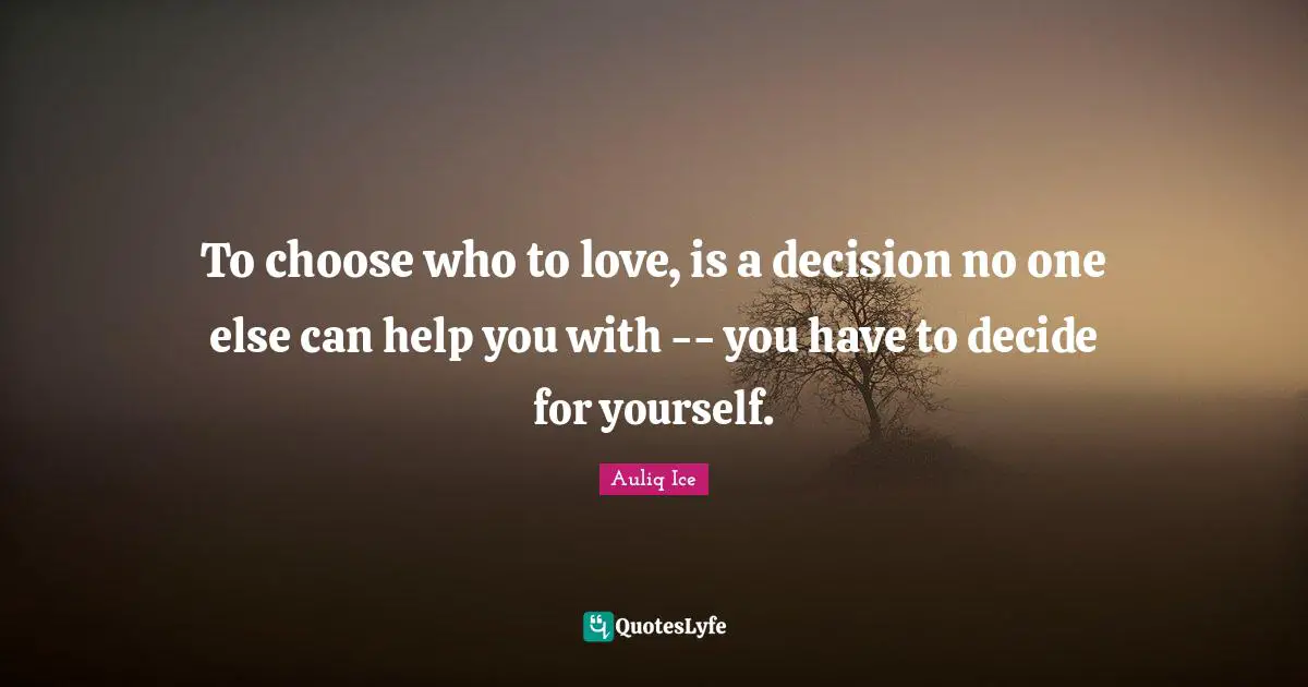 To choose who to love, is a decision no one else can help you with -- you have to decide for yourself.