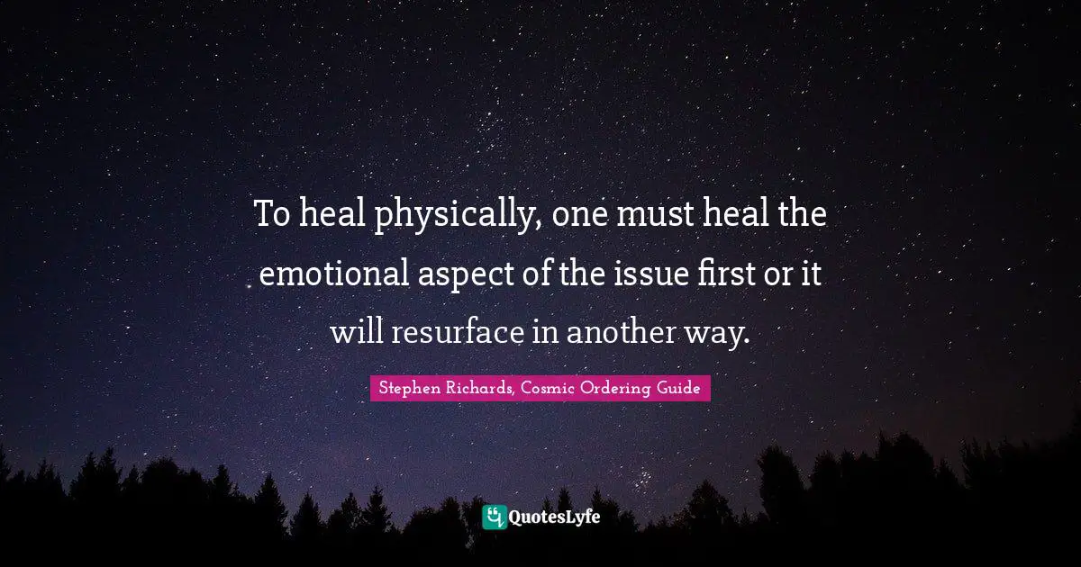 Stephen Richards, Cosmic Ordering Guide Quotes: To heal physically, one must heal the emotional aspect of the issue first or it will resurface in another way.