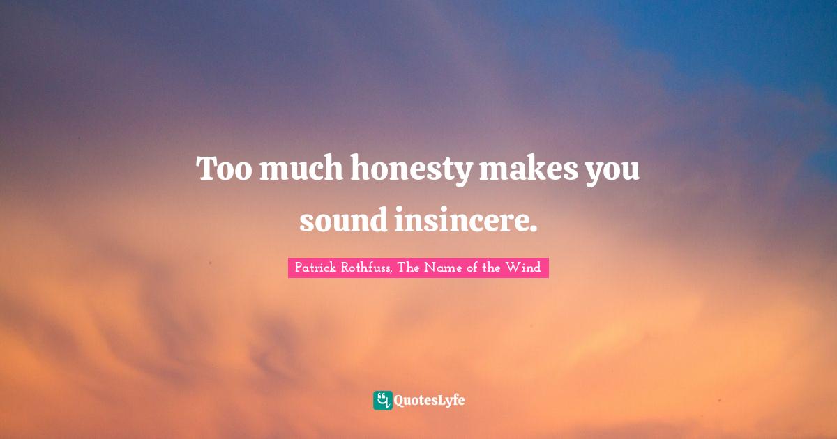 Too much honesty makes you sound insincere.