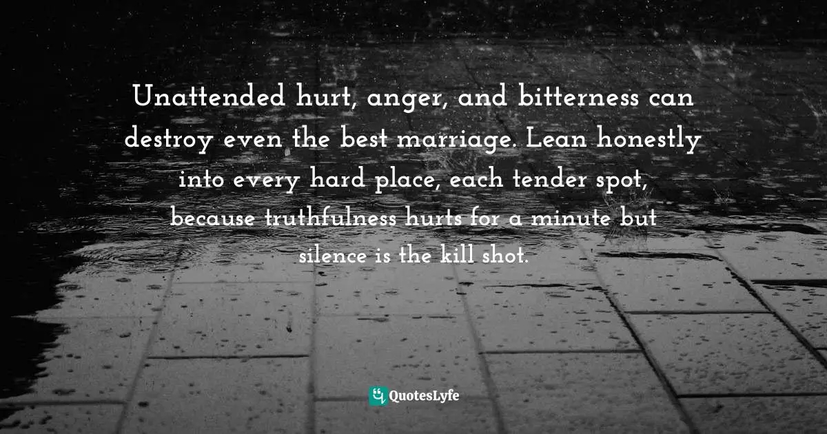 Jen Hatmaker Quotes: "Unattended hurt, anger, and bitterness can destroy even the best marriage. Lean honestly into every hard place, each tender spot, because truthfulness hurts for a minute but silence is the kill shot."