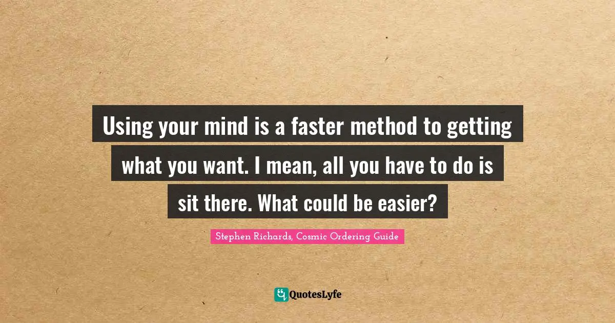 Stephen Richards, Cosmic Ordering Guide Quotes: "Using your mind is a faster method to getting what you want. I mean, all you have to do is sit there. What could be easier?"