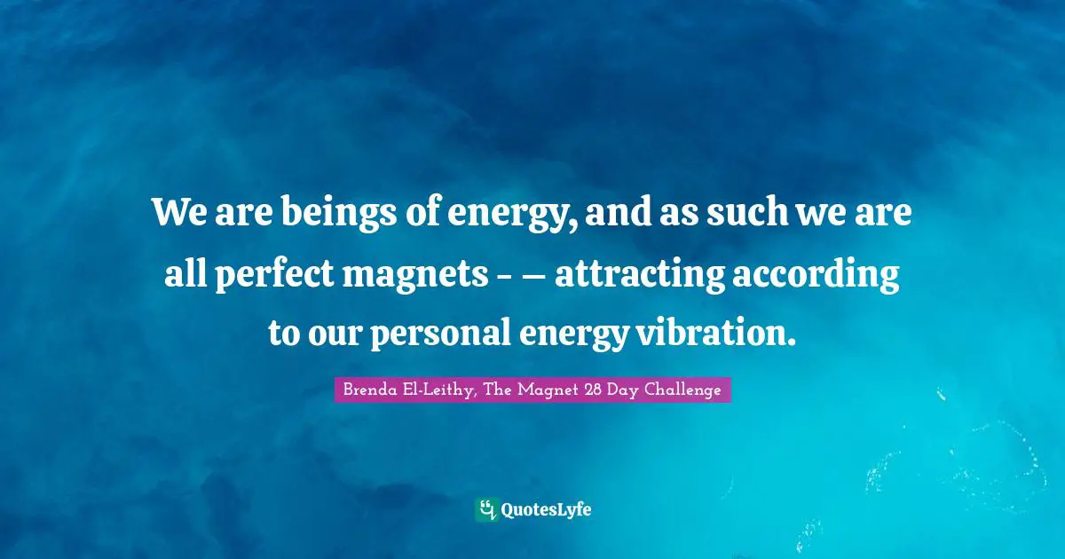We are beings of energy, and as such we are all perfect magnets - – attracting according to our personal energy vibration.