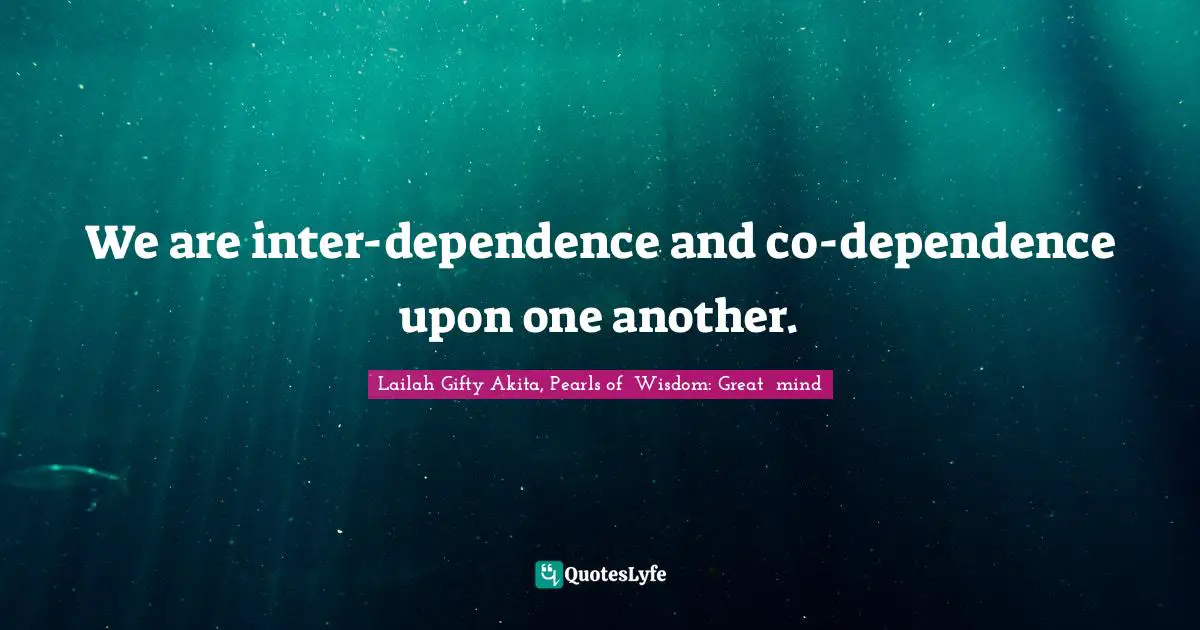 We are inter-dependence and co-dependence upon one another.
