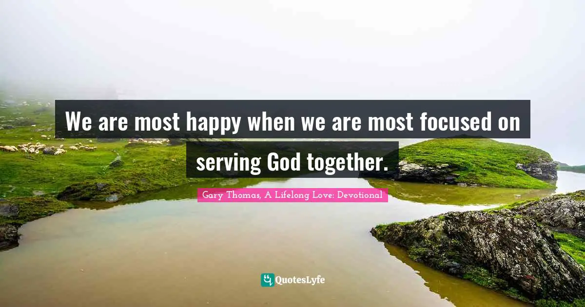 We are most happy when we are most focused on serving God together.