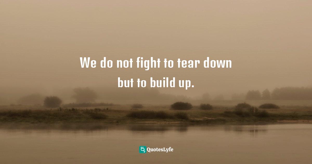 We do not fight to tear down but to build up.