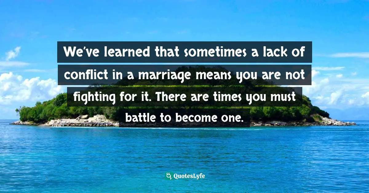 We’ve learned that sometimes a lack of conflict in a marriage means you are not fighting for it. There are times you must battle to become one.