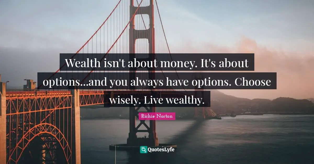 Richie Norton Quotes: "Wealth isn't about money. It's about options...and you always have options. Choose wisely. Live wealthy."