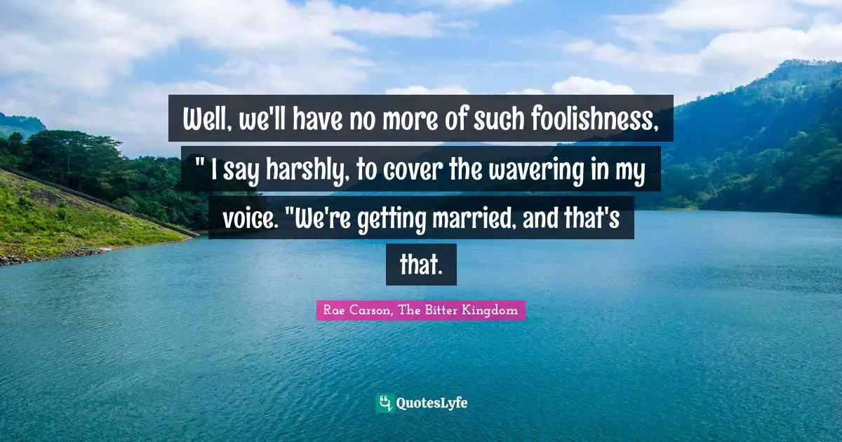 Well, we'll have no more of such foolishness, " I say harshly, to cover the wavering in my voice. "We're getting married, and that's that.