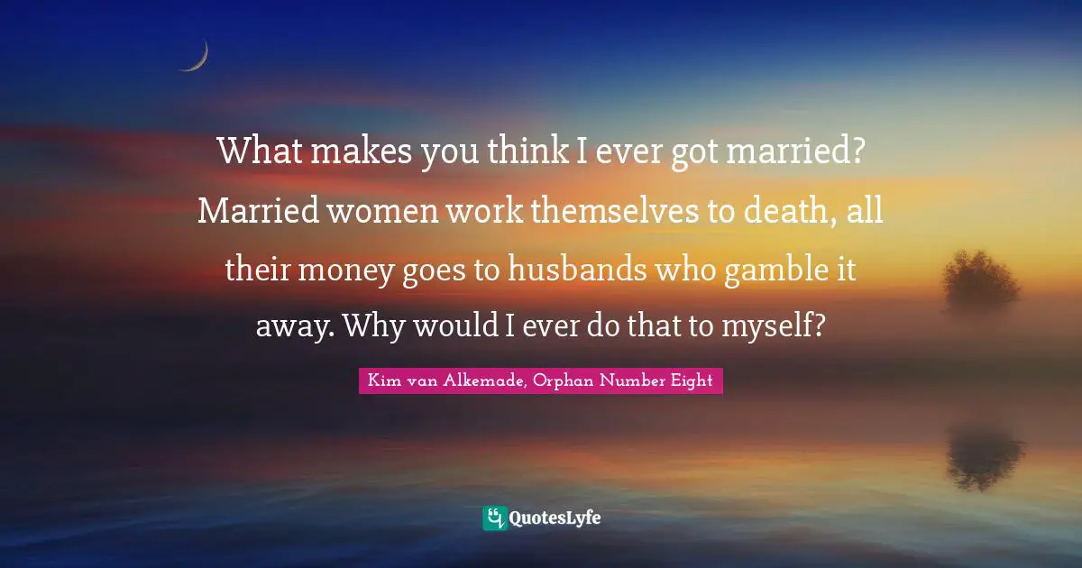 What makes you think I ever got married? Married women work themselves to death, all their money goes to husbands who gamble it away. Why would I ever do that to myself?