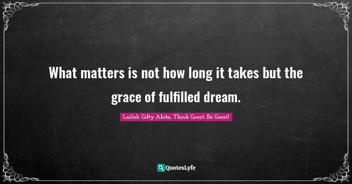 What matters is not how long it takes but the grace of fulfilled dream.