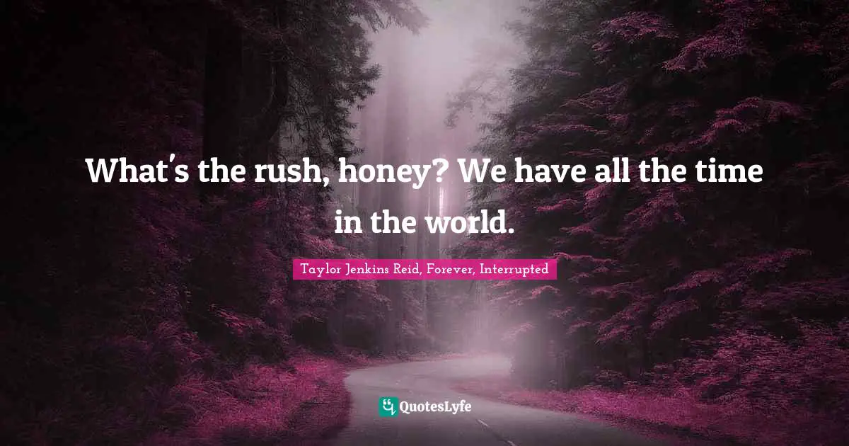 What's the rush, honey? We have all the time in the world.