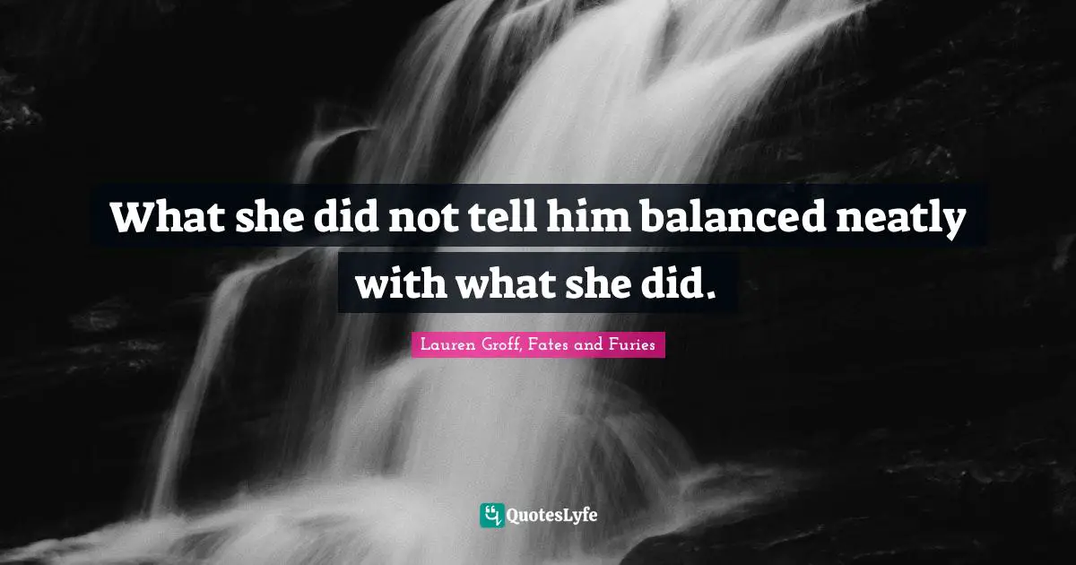Lauren Groff, Fates And Furies Quotes: "What she did not tell him balanced neatly with what she did."