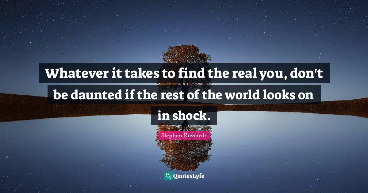 Stephen Richards Quotes: Whatever it takes to find the real you, don't be daunted if the rest of the world looks on in shock.