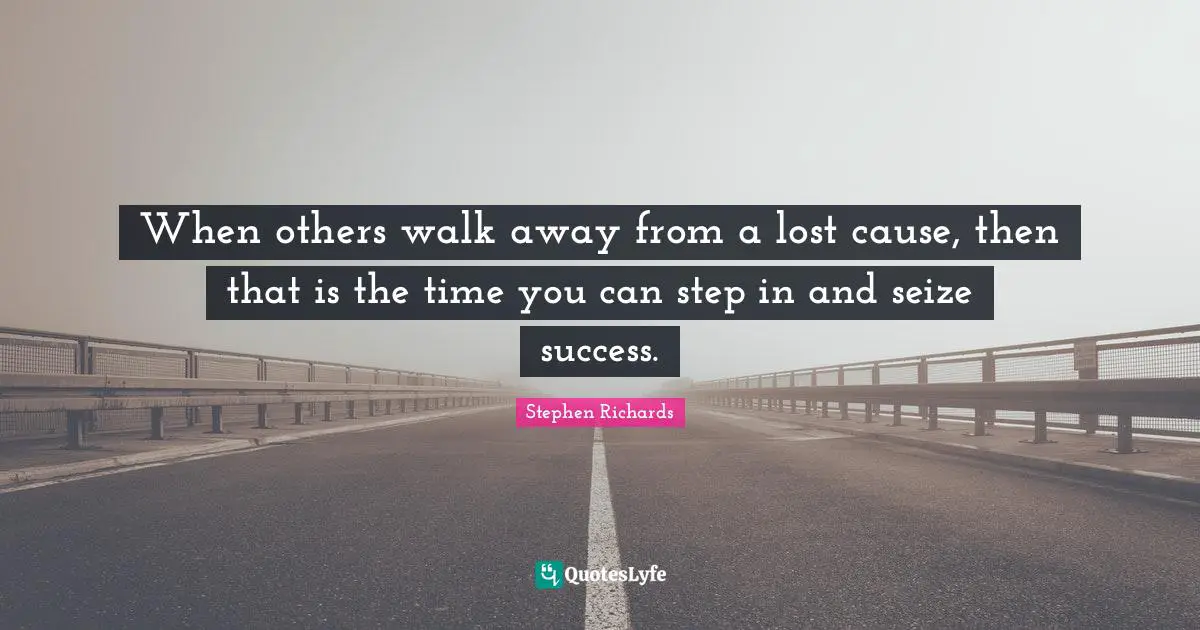 When others walk away from a lost cause, then that is the time you can step in and seize success.