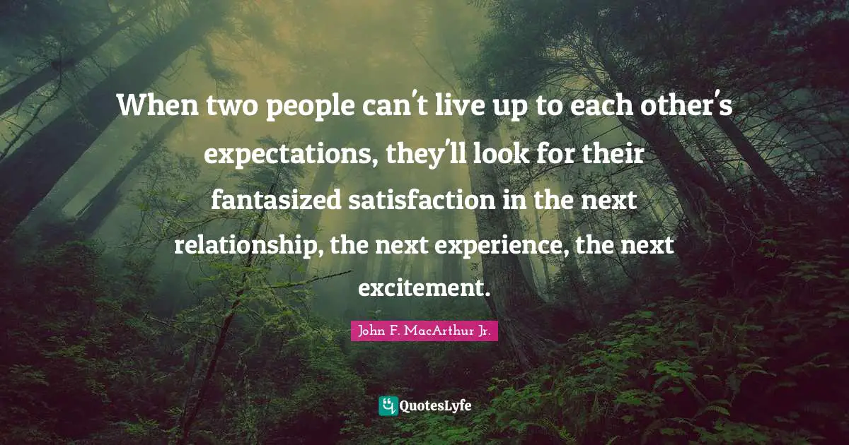 When two people can't live up to each other's expectations, they'll look for their fantasized satisfaction in the next relationship, the next experience, the next excitement.