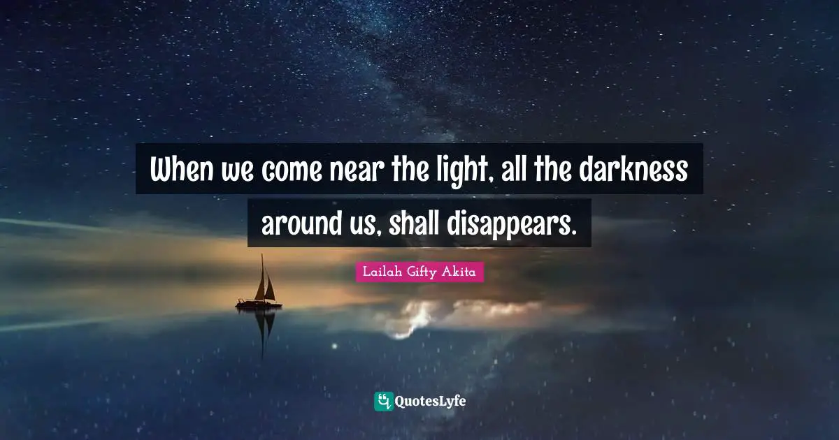 When we come near the light, all the darkness around us, shall disappears.