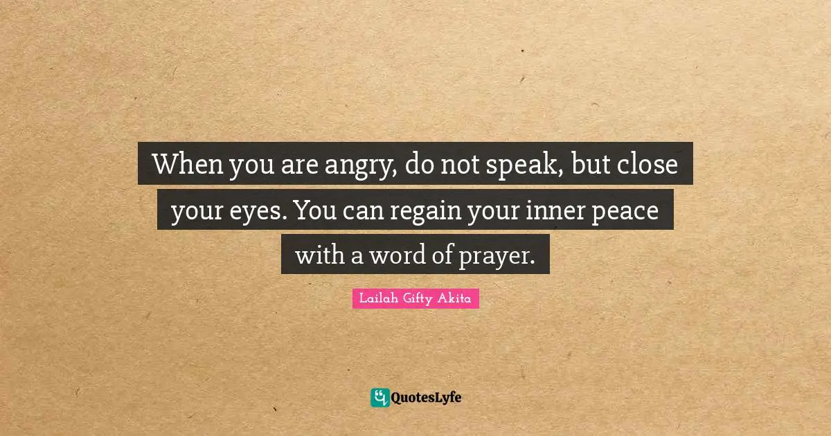 When you are angry, do not speak, but close your eyes. You can regain your inner peace with a word of prayer.