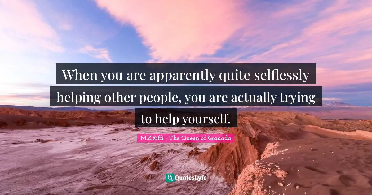 When you are apparently quite selflessly helping other people, you are actually trying to help yourself.