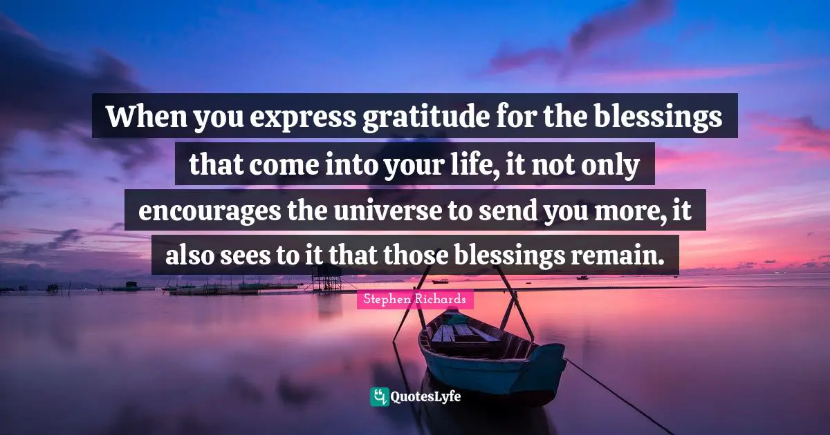 When you express gratitude for the blessings that come into your life, it not only encourages the universe to send you more, it also sees to it that those blessings remain.
