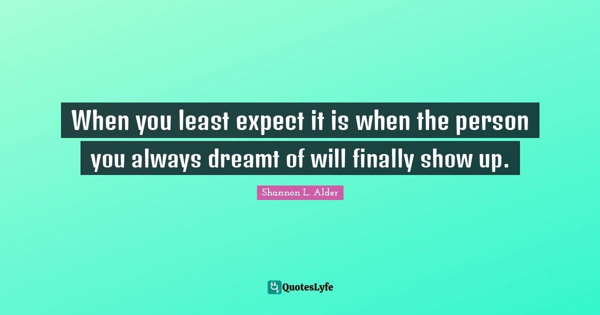When you least expect it is when the person you always dreamt of will finally show up.