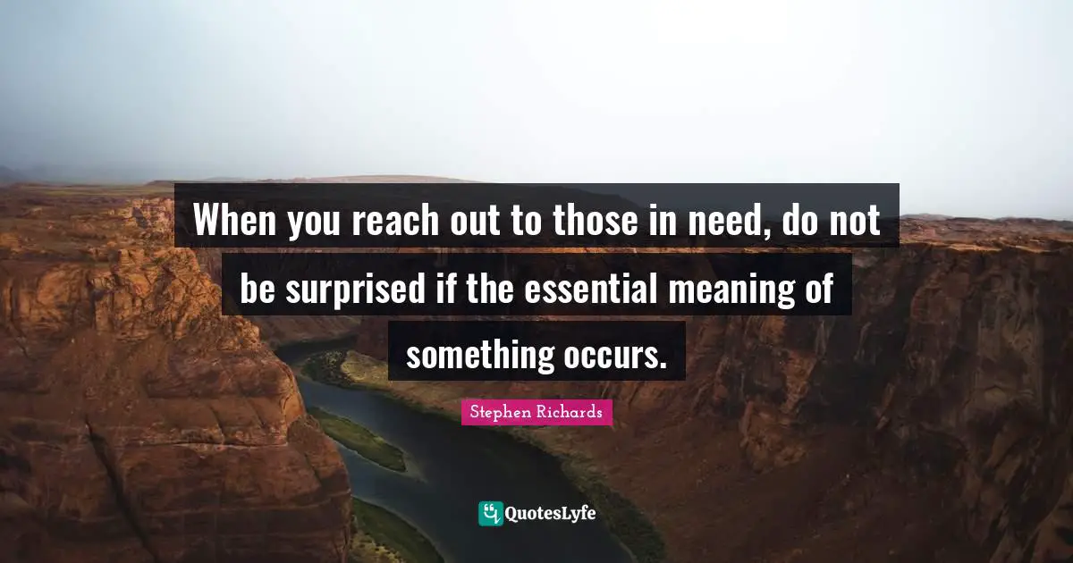 When you reach out to those in need, do not be surprised if the essential meaning of something occurs.