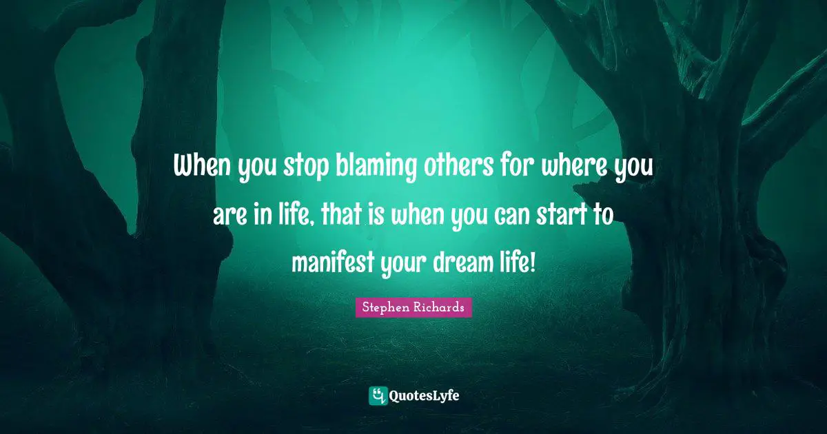 Stephen Richards Quotes: When you stop blaming others for where you are in life, that is when you can start to manifest your dream life!