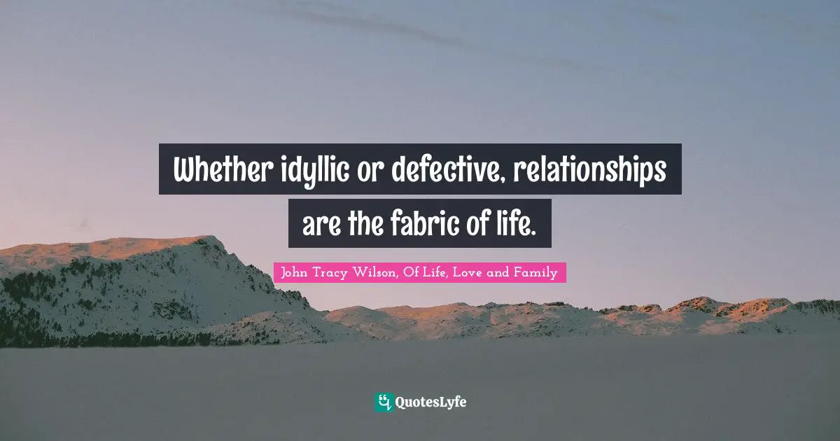 Whether idyllic or defective, relationships are the fabric of life.