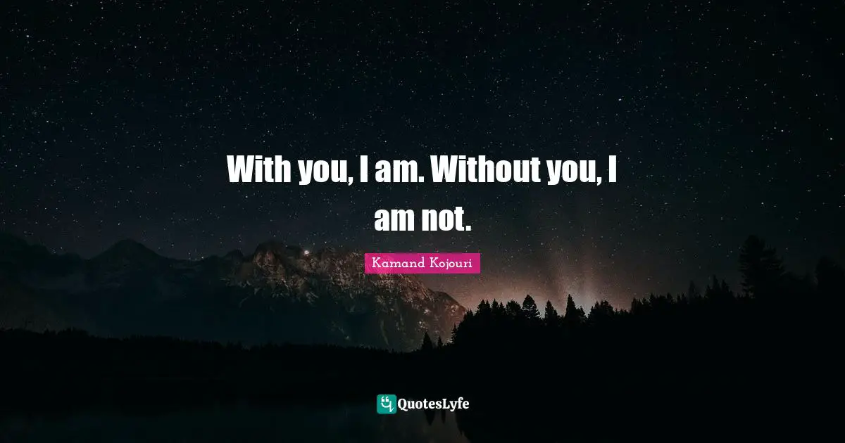 With you, I am. Without you, I am not.