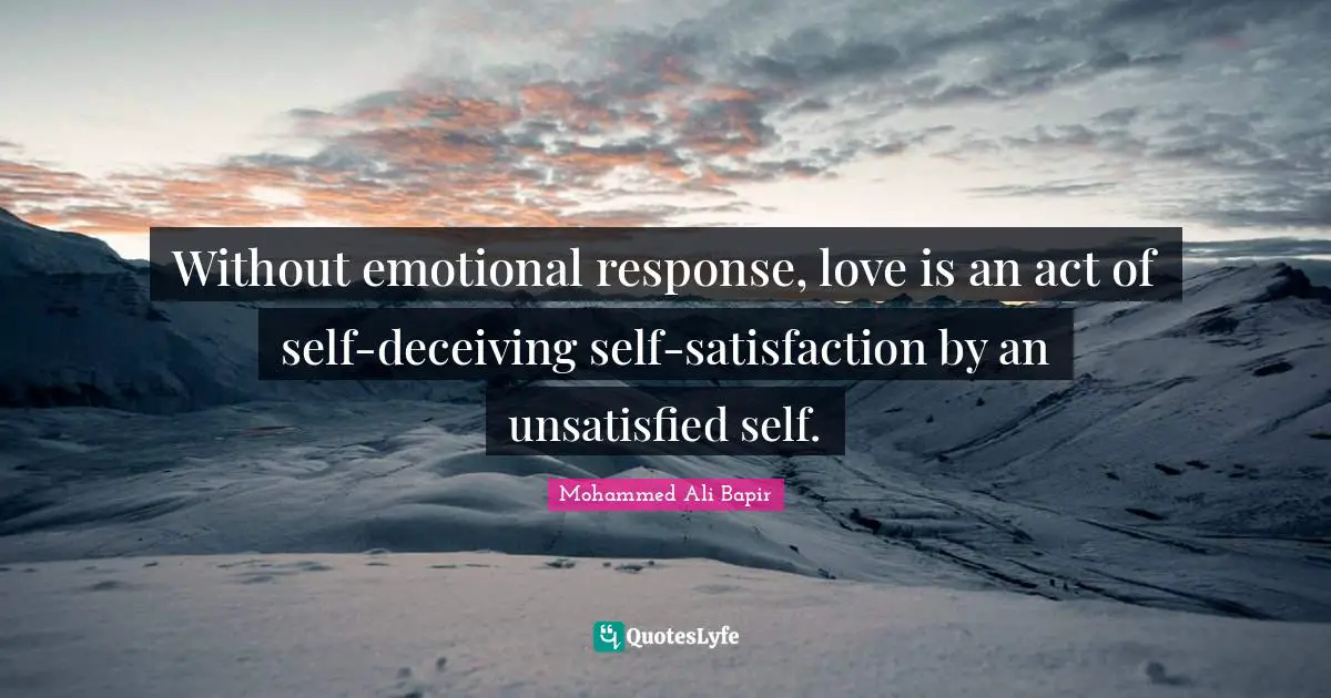Without emotional response, love is an act of self-deceiving self-satisfaction by an unsatisfied self.