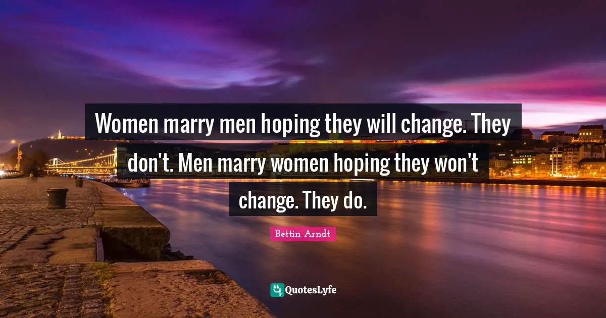 Women marry men hoping they will change. They don't. Men marry women hoping they won't change. They do.