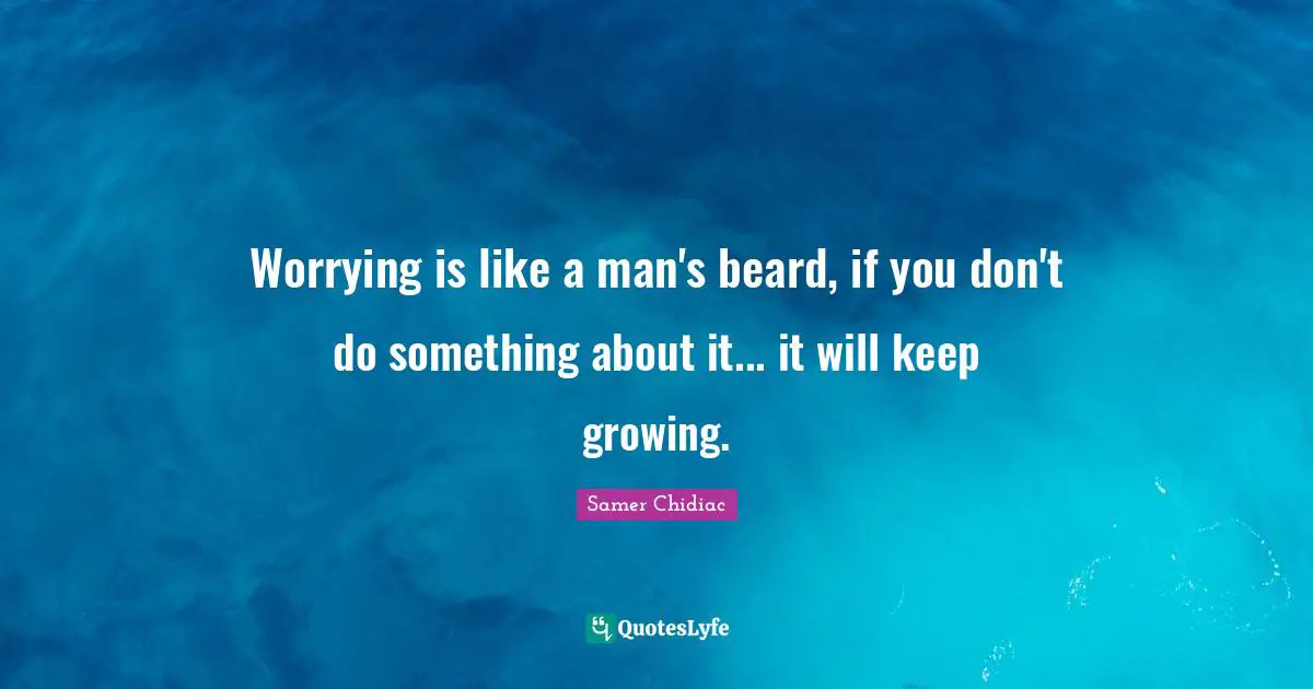 Worrying is like a man's beard, if you don't do something about it... it will keep growing.