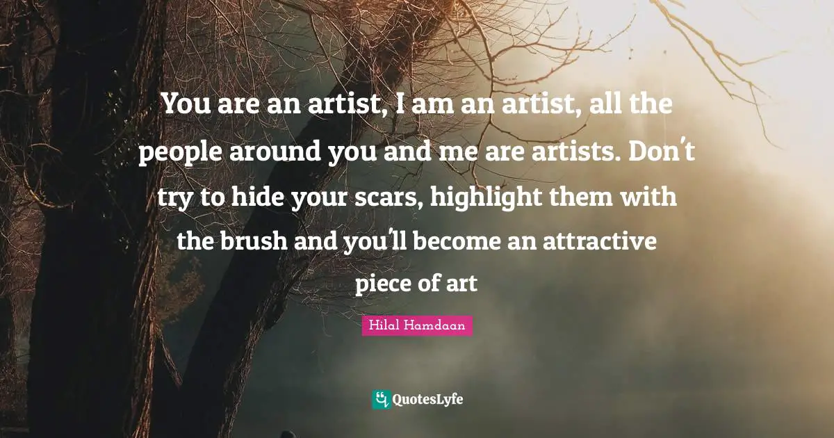You are an artist, I am an artist, all the people around you and me are artists. Don't try to hide your scars, highlight them with the brush and you'll become an attractive piece of art