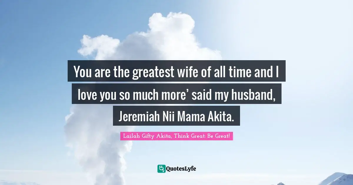 You are the greatest wife of all time and I love you so much more’ said my husband, Jeremiah Nii Mama Akita.