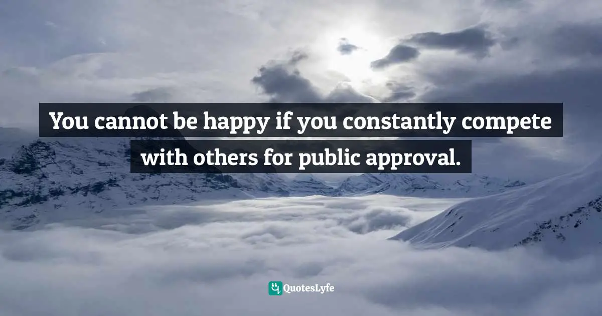 Women S Inspirational Quotes: "You cannot be happy if you constantly compete with others for public approval."